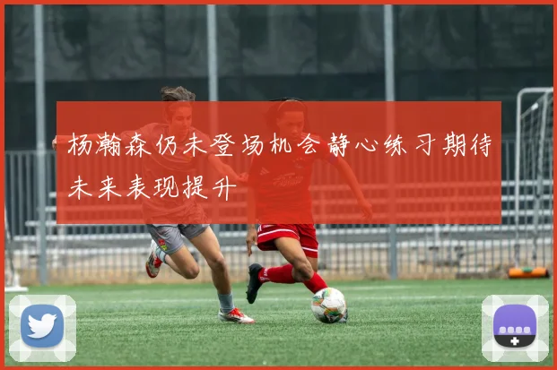 杨瀚森仍未登场机会静心练习期待未来表现提升