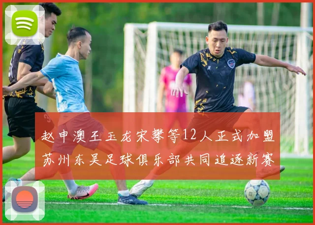 赵申澳王玉龙宋攀等12人正式加盟苏州东吴足球俱乐部共同追逐新赛季目标