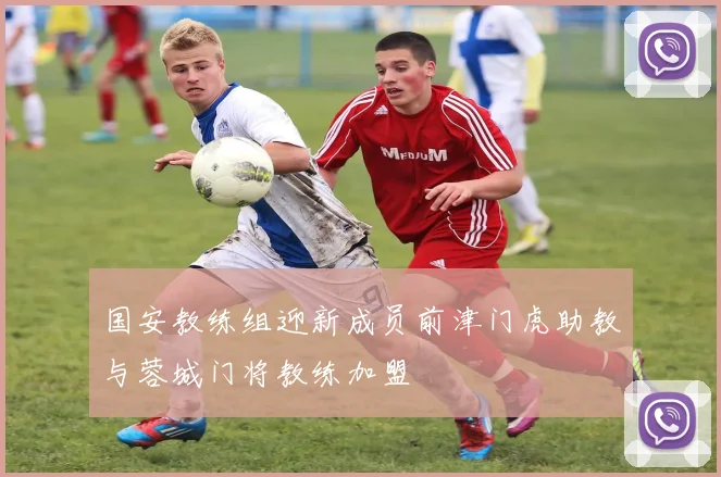 国安教练组迎新成员前津门虎助教与蓉城门将教练加盟