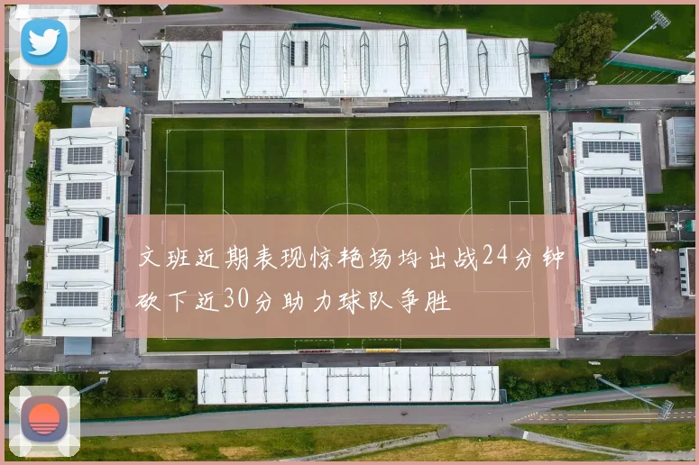 文班近期表现惊艳场均出战24分钟砍下近30分助力球队争胜