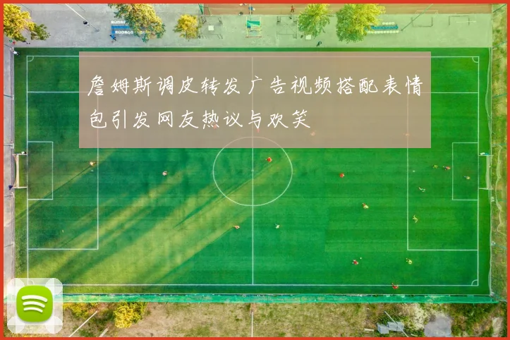 詹姆斯调皮转发广告视频搭配表情包引发网友热议与欢笑