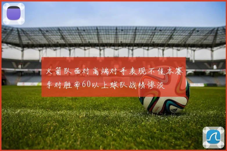 火箭队面对高端对手表现不佳本赛季对胜率60以上球队战绩惨淡