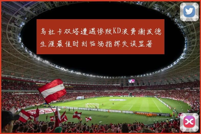 乌杜卡双塔遭遇惨败KD浪费谢泼德生涯最佳时刻临场指挥失误显著