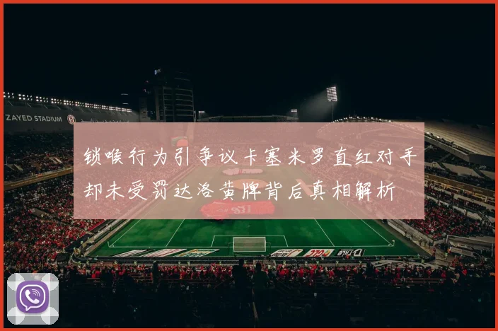 锁喉行为引争议卡塞米罗直红对手却未受罚达洛黄牌背后真相解析