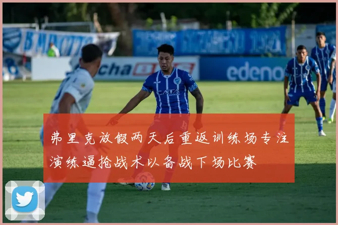 弗里克放假两天后重返训练场专注演练逼抢战术以备战下场比赛