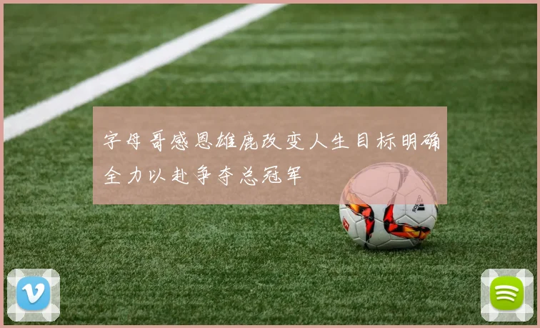 字母哥感恩雄鹿改变人生目标明确全力以赴争夺总冠军