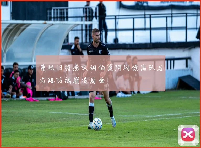 曼联旧将感叹姆伯莫阿玛德离队后右路防线崩溃局面