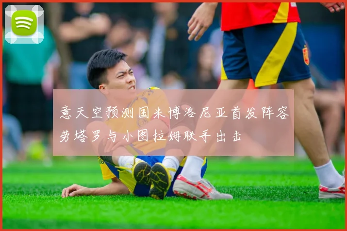 意天空预测国米博洛尼亚首发阵容劳塔罗与小图拉姆联手出击