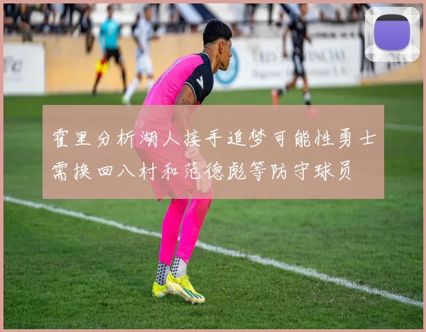 霍里分析湖人接手追梦可能性勇士需换回八村和范德彪等防守球员