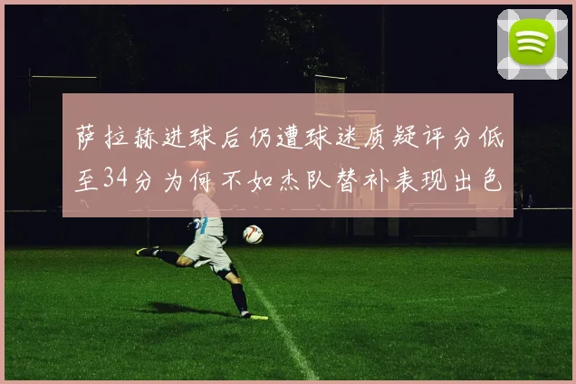 萨拉赫进球后仍遭球迷质疑评分低至34分为何不如杰队替补表现出色