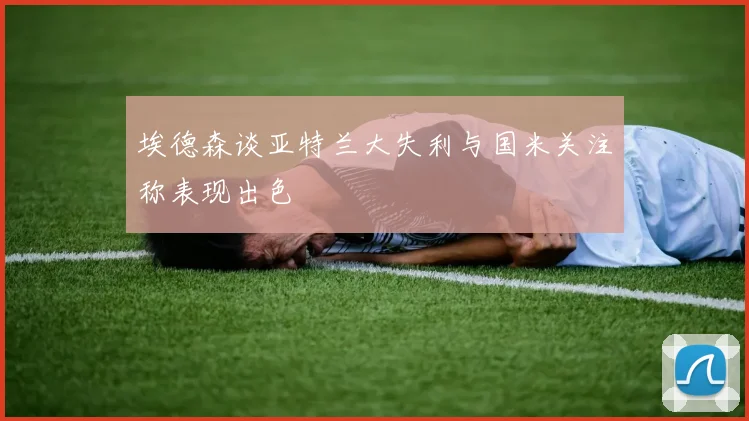 埃德森谈亚特兰大失利与国米关注称表现出色