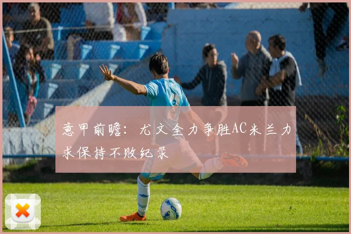 意甲前瞻：尤文全力争胜AC米兰力求保持不败纪录