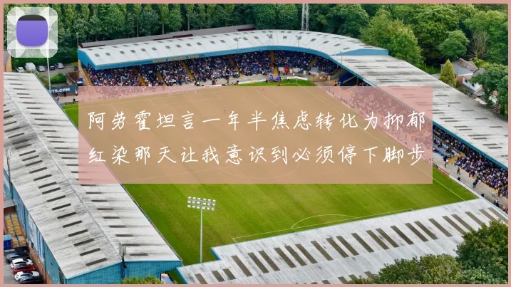 阿劳霍坦言一年半焦虑转化为抑郁红染那天让我意识到必须停下脚步
