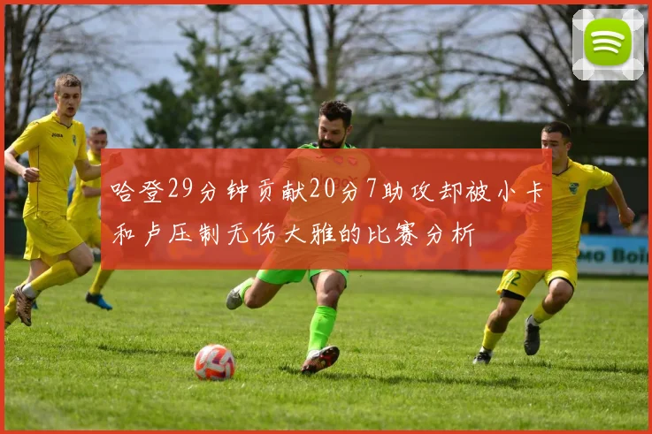 哈登29分钟贡献20分7助攻却被小卡和卢压制无伤大雅的比赛分析