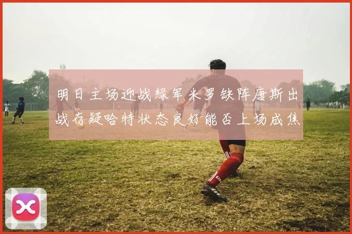 明日主场迎战绿军米罗缺阵唐斯出战存疑哈特状态良好能否上场成焦点