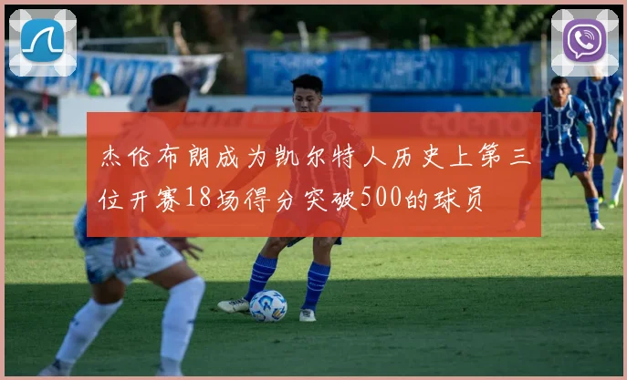 杰伦布朗成为凯尔特人历史上第三位开赛18场得分突破500的球员