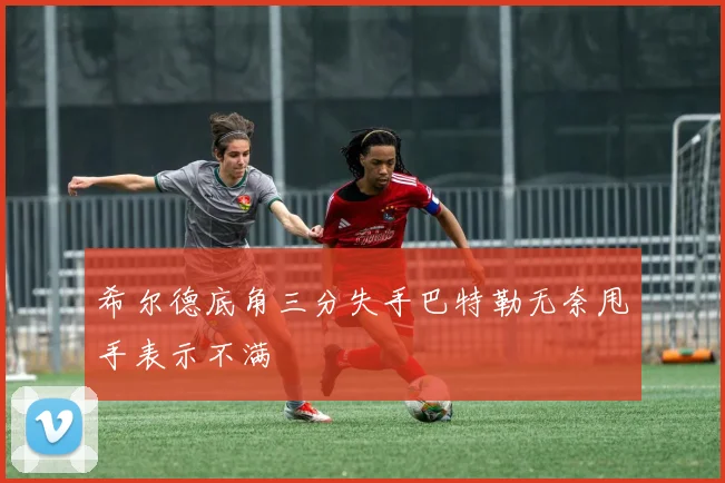 希尔德底角三分失手巴特勒无奈甩手表示不满