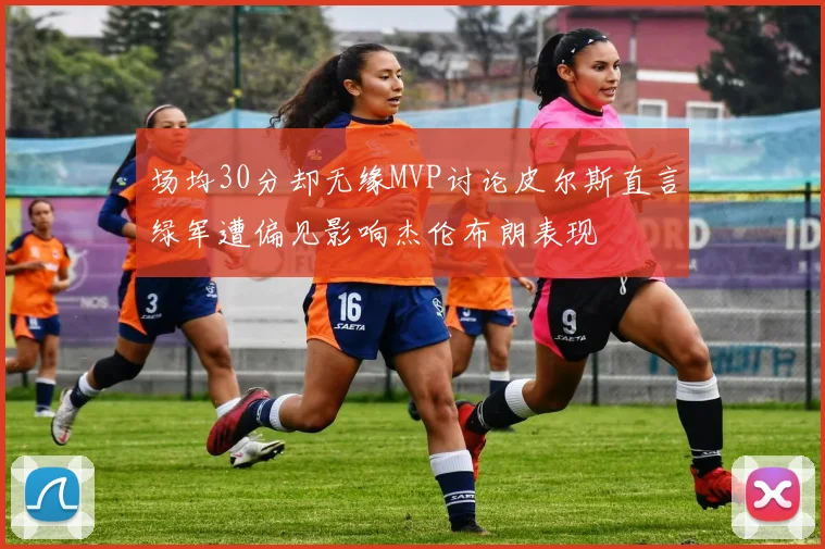 场均30分却无缘MVP讨论皮尔斯直言绿军遭偏见影响杰伦布朗表现