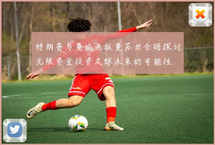 特朗普与曼城老板曼苏尔会晤探讨无限资金投资足球未来的可能性