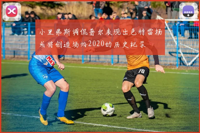 小里弗斯调侃普尔表现出色特雷杨或将创造场均2020的历史纪录