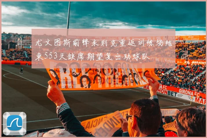 尤文图斯前锋米利克重返训练场结束553天缺席期望复出助球队