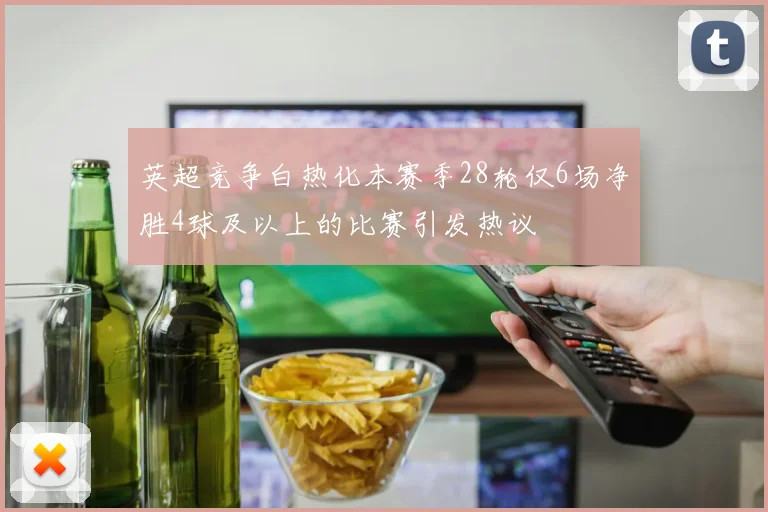 英超竞争白热化本赛季28轮仅6场净胜4球及以上的比赛引发热议