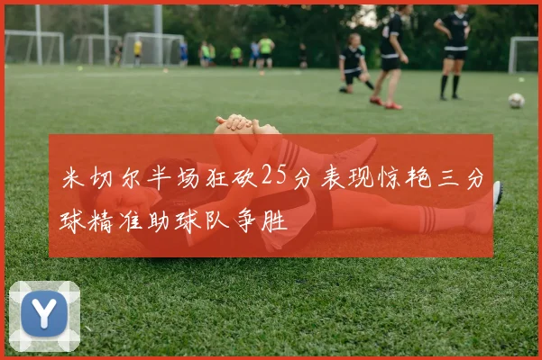 米切尔半场狂砍25分表现惊艳三分球精准助球队争胜