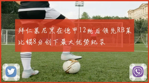 拜仁慕尼黑在德甲12轮后领先RB莱比锡8分创下最大优势纪录