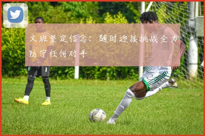 文班坚定信念：随时迎接挑战全力防守任何对手